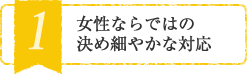 女性ならではの決め細やかな対応