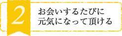 お会いするたびに元気になって頂ける